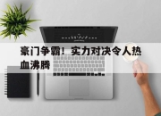 开云足球直播-豪门争霸！实力对决令人热血沸腾的简单介绍
