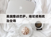 开云平台-包含美国鏖战巴萨，维尼修斯统治全场的词条